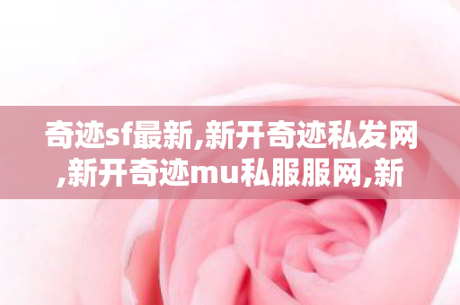 奇迹sf最新,新开奇迹私发网,新开奇迹mu私服服网,新开奇迹私发网