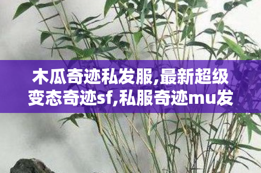 木瓜奇迹私发服,最新超级变态奇迹sf,私服奇迹mu发布网sf,最新超级变态奇迹sf