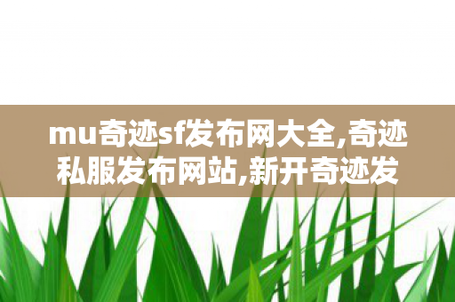 mu奇迹sf发布网大全,奇迹私服发布网站,新开奇迹发布,奇迹私服发布网站