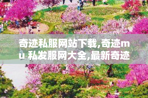 奇迹私服网站下载,奇迹mu 私发服网大全,最新奇迹mu私发服网,奇迹mu 私发服网大全