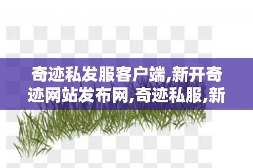 奇迹私发服客户端,新开奇迹网站发布网,奇迹私服,新开奇迹网站发布网