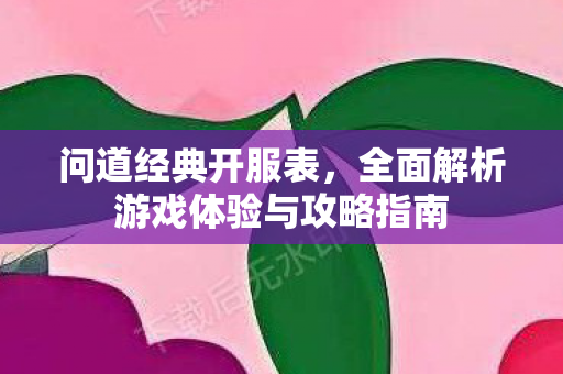 问道经典开服表，全面解析游戏体验与攻略指南