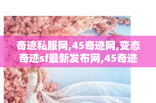 奇迹私服网,45奇迹网,变态奇迹sf最新发布网,45奇迹网