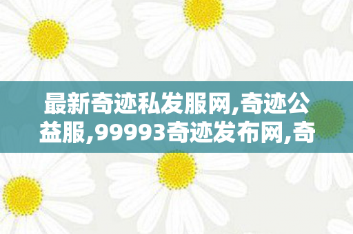 最新奇迹私发服网,奇迹公益服,99993奇迹发布网,奇迹公益服