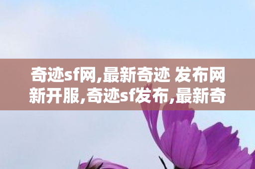 奇迹sf网,最新奇迹 发布网新开服,奇迹sf发布,最新奇迹 发布网新开服