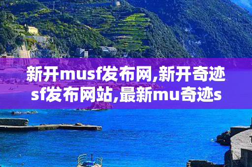 新开musf发布网,新开奇迹sf发布网站,最新mu奇迹sf发布,新开奇迹sf发布网站