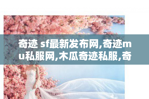奇迹 sf最新发布网,奇迹mu私服网,木瓜奇迹私服,奇迹mu私服网