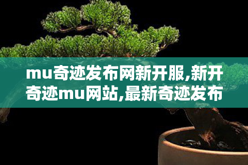 mu奇迹发布网新开服,新开奇迹mu网站,最新奇迹发布,新开奇迹mu网站