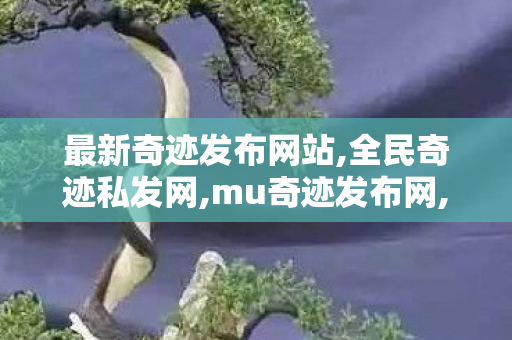 最新奇迹发布网站,全民奇迹私发网,mu奇迹发布网,全民奇迹私发网