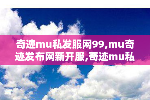 奇迹mu私发服网99,mu奇迹发布网新开服,奇迹mu私发服网大全,mu奇迹发布网新开服