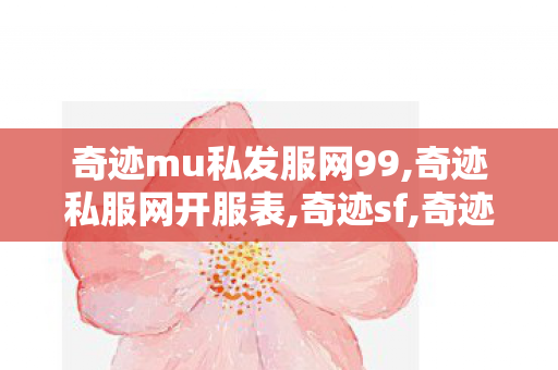 奇迹mu私发服网99,奇迹私服网开服表,奇迹sf,奇迹私服网开服表