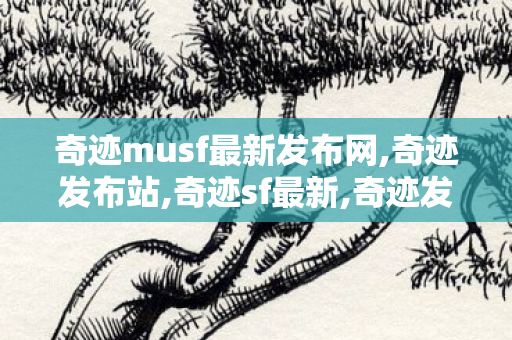 奇迹musf最新发布网,奇迹发布站,奇迹sf最新,奇迹发布站