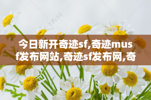 今日新开奇迹sf,奇迹musf发布网站,奇迹sf发布网,奇迹musf发布网站