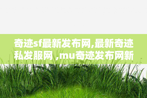 奇迹sf最新发布网,最新奇迹私发服网 ,mu奇迹发布网新开服,最新奇迹私发服网