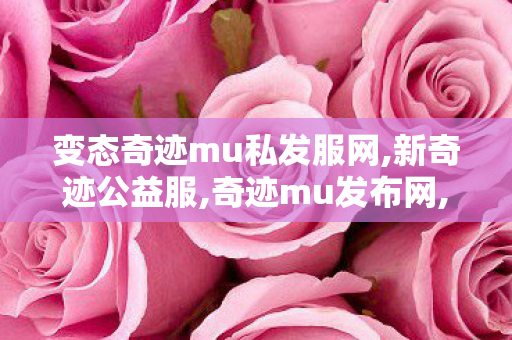 变态奇迹mu私发服网,新奇迹公益服,奇迹mu发布网,新奇迹公益服