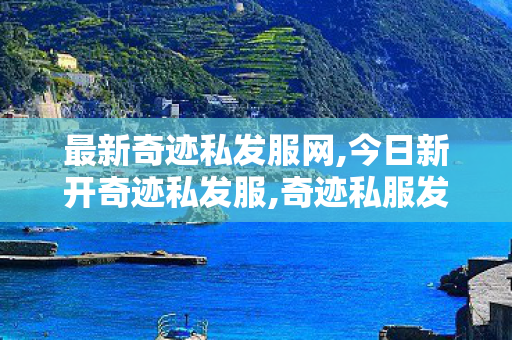 最新奇迹私发服网,今日新开奇迹私发服,奇迹私服发布,今日新开奇迹私发服