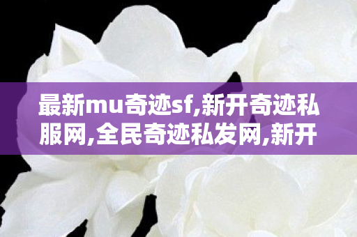 最新mu奇迹sf,新开奇迹私服网,全民奇迹私发网,新开奇迹私服网