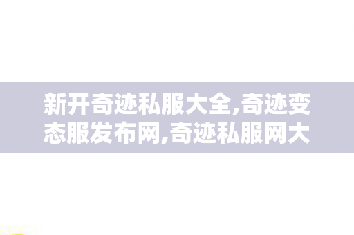 新开奇迹私服大全,奇迹变态服发布网,奇迹私服网大全,奇迹变态服发布网