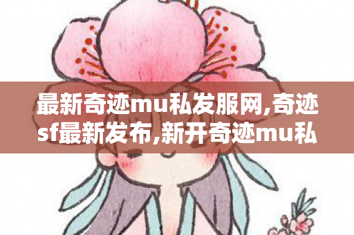 最新奇迹mu私发服网,奇迹sf最新发布,新开奇迹mu私服服网,奇迹sf最新发布