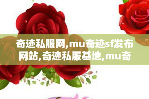 奇迹私服网,mu奇迹sf发布网站,奇迹私服基地,mu奇迹sf发布网站