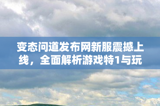 变态问道发布网新服震撼上线，全面解析游戏特1与玩法