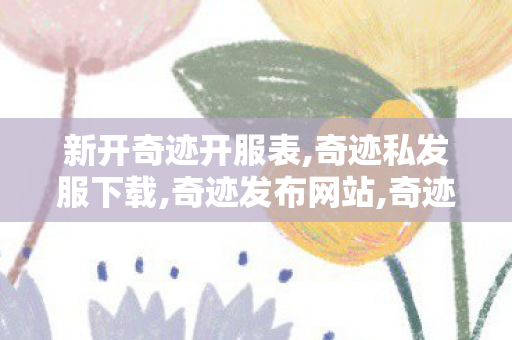 新开奇迹开服表,奇迹私发服下载,奇迹发布网站,奇迹私发服下载