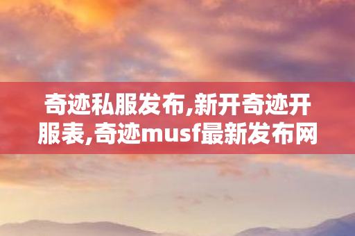 奇迹私服发布,新开奇迹开服表,奇迹musf最新发布网,新开奇迹开服表