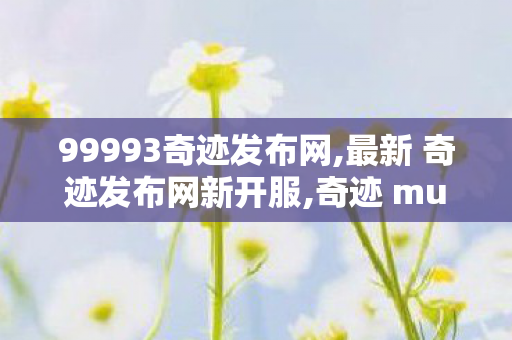 99993奇迹发布网,最新 奇迹发布网新开服,奇迹 mu私发服网大全,最新 奇迹发布网新开服