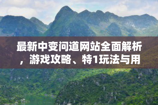 最新中变问道网站全面解析，游戏攻略、特1玩法与用户评价