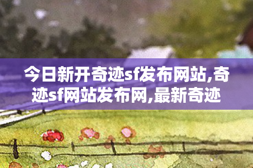 今日新开奇迹sf发布网站,奇迹sf网站发布网,最新奇迹私服大全,奇迹sf网站发布网