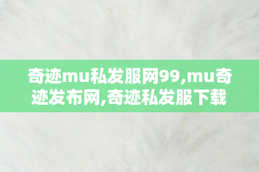 奇迹mu私发服网99,mu奇迹发布网,奇迹私发服下载,mu奇迹发布网
