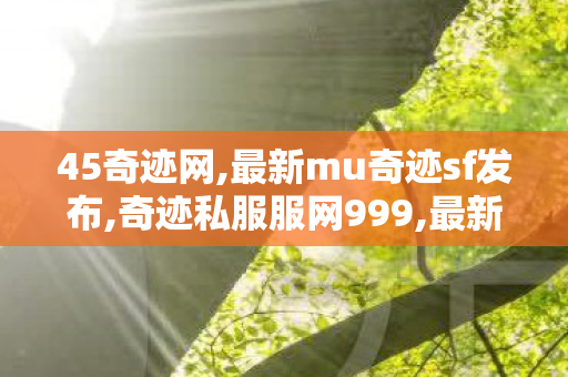 45奇迹网,最新mu奇迹sf发布,奇迹私服服网999,最新mu奇迹sf发布