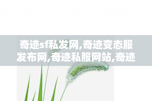 奇迹sf私发网,奇迹变态服发布网,奇迹私服网站,奇迹变态服发布网