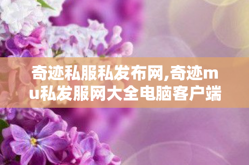奇迹私服私发布网,奇迹mu私发服网大全电脑客户端,奇迹私服私发布网,奇迹mu私发服网大全电脑客户端