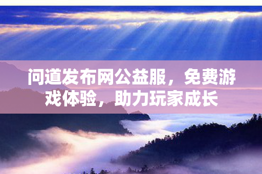 问道发布网公益服，免费游戏体验，助力玩家成长