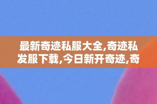 最新奇迹私服大全,奇迹私发服下载,今日新开奇迹,奇迹私发服下载