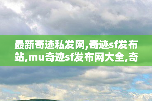 最新奇迹私发网,奇迹sf发布站,mu奇迹sf发布网大全,奇迹sf发布站