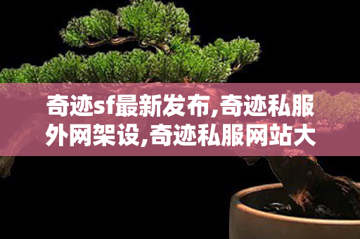 奇迹sf最新发布,奇迹私服外网架设,奇迹私服网站大全,奇迹私服外网架设