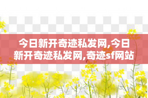 今日新开奇迹私发网,今日新开奇迹私发网,奇迹sf网站发布网,今日新开奇迹私发网