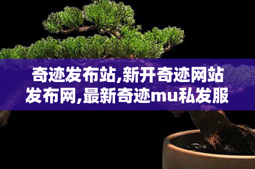 奇迹发布站,新开奇迹网站发布网,最新奇迹mu私发服网,新开奇迹网站发布网