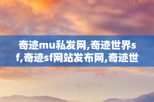 奇迹mu私发网,奇迹世界sf,奇迹sf网站发布网,奇迹世界sf