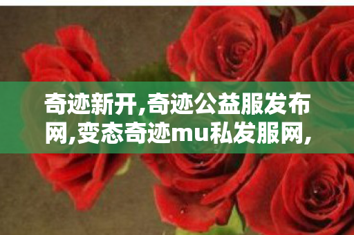 奇迹新开,奇迹公益服发布网,变态奇迹mu私发服网,奇迹公益服发布网