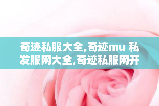 奇迹私服大全,奇迹mu 私发服网大全,奇迹私服网开服表,奇迹mu 私发服网大全