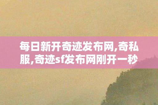每日新开奇迹发布网,奇私服,奇迹sf发布网刚开一秒,奇私服