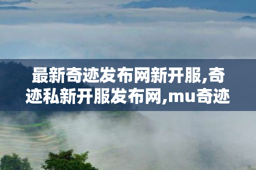 最新奇迹发布网新开服,奇迹私新开服发布网,mu奇迹私服开服表,奇迹私新开服发布网