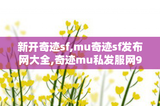 新开奇迹sf,mu奇迹sf发布网大全,奇迹mu私发服网99,mu奇迹sf发布网大全