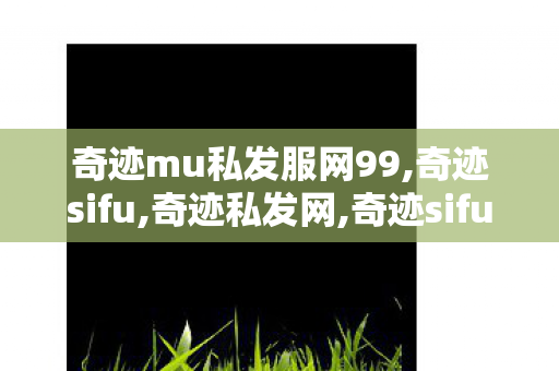 奇迹mu私发服网99,奇迹sifu,奇迹私发网,奇迹sifu