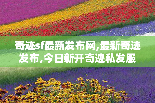 奇迹sf最新发布网,最新奇迹发布,今日新开奇迹私发服网,最新奇迹发布