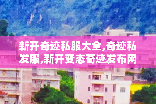 新开奇迹私服大全,奇迹私发服,新开变态奇迹发布网,奇迹私发服