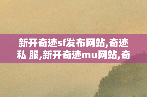 新开奇迹sf发布网站,奇迹私 服,新开奇迹mu网站,奇迹私 服